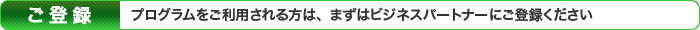プログラムをご利用される方は、まずはビジネスパートナーにご登録ください