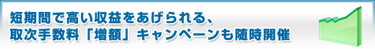 短期間で高い収益をあげられる、取次手数料「増額」キャンペーンも随時開催